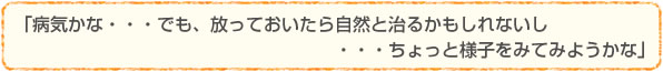 「病気かな・・・でも、放っておいたら自然と治るかもしれないし・・・ちょっと様子をみてみようかな」
